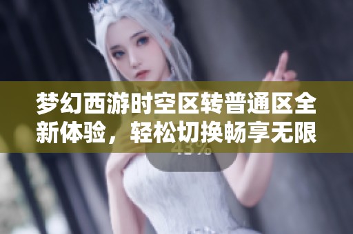 梦幻西游时空区转普通区全新体验，轻松切换畅享无限乐趣