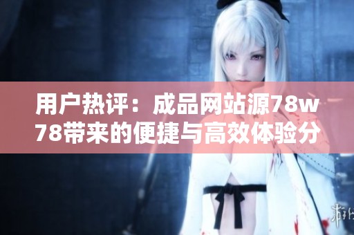 用户热评：成品网站源78w78带来的便捷与高效体验分析