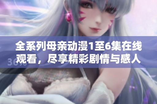 全系列母亲动漫1至6集在线观看，尽享精彩剧情与感人时刻