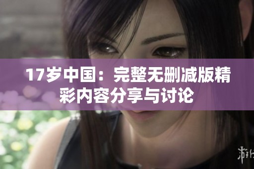 17岁中国：完整无删减版精彩内容分享与讨论