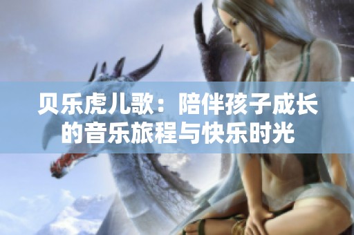 贝乐虎儿歌：陪伴孩子成长的音乐旅程与快乐时光