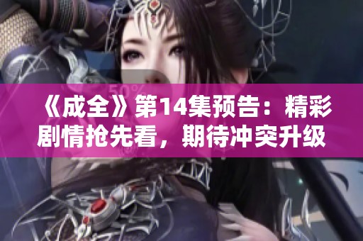 《成全》第14集预告：精彩剧情抢先看，期待冲突升级！