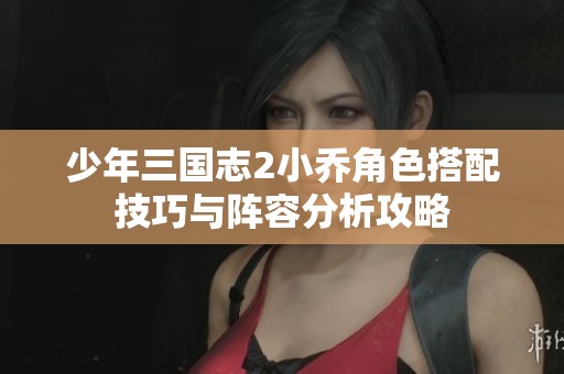 少年三国志2小乔角色搭配技巧与阵容分析攻略