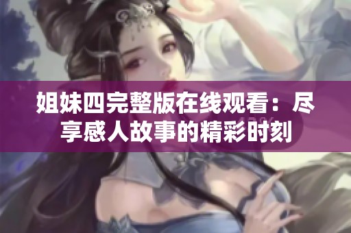 姐妹四完整版在线观看：尽享感人故事的精彩时刻