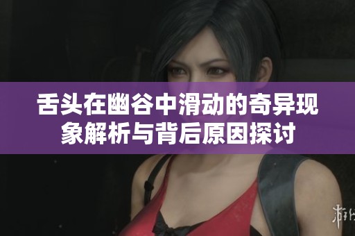 舌头在幽谷中滑动的奇异现象解析与背后原因探讨