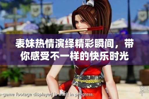 表妹热情演绎精彩瞬间，带你感受不一样的快乐时光
