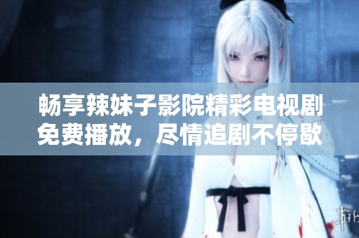 畅享辣妹子影院精彩电视剧免费播放，尽情追剧不停歇