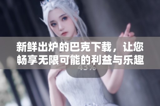 新鲜出炉的巴克下载，让您畅享无限可能的利益与乐趣
