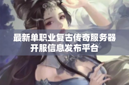最新单职业复古传奇服务器开服信息发布平台