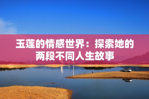 玉莲的情感世界：探索她的两段不同人生故事