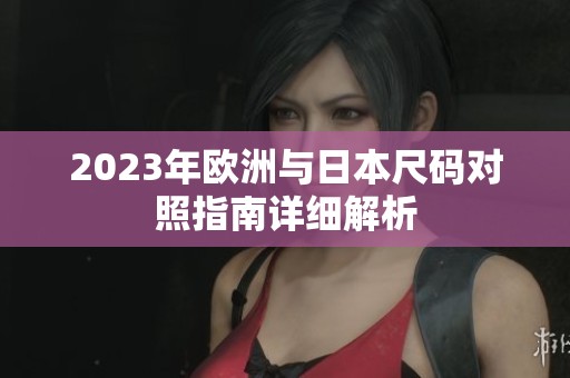 2023年欧洲与日本尺码对照指南详细解析