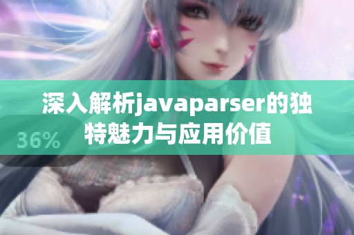 深入解析javaparser的独特魅力与应用价值