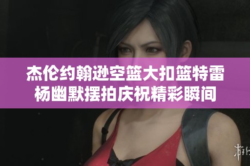 杰伦约翰逊空篮大扣篮特雷杨幽默摆拍庆祝精彩瞬间