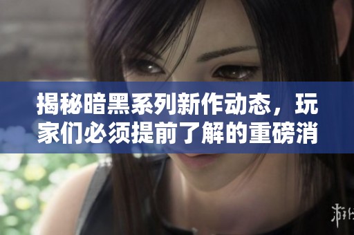 揭秘暗黑系列新作动态，玩家们必须提前了解的重磅消息