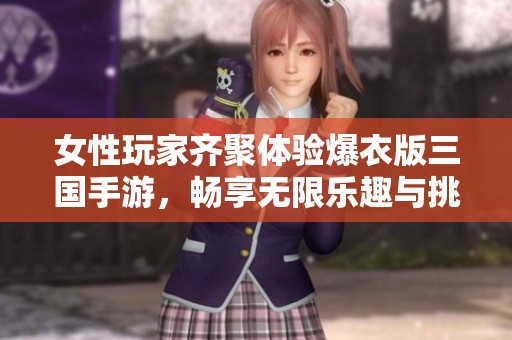 女性玩家齐聚体验爆衣版三国手游，畅享无限乐趣与挑战