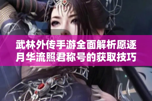 武林外传手游全面解析愿逐月华流照君称号的获取技巧与攻略