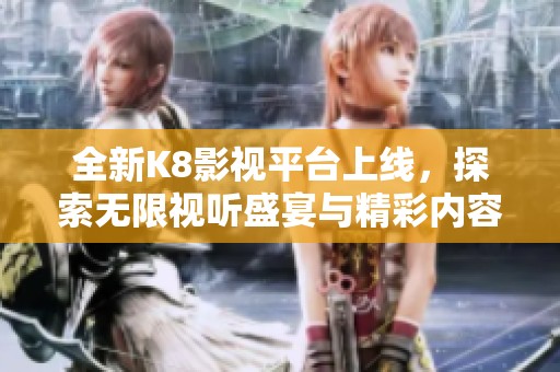 全新K8影视平台上线，探索无限视听盛宴与精彩内容