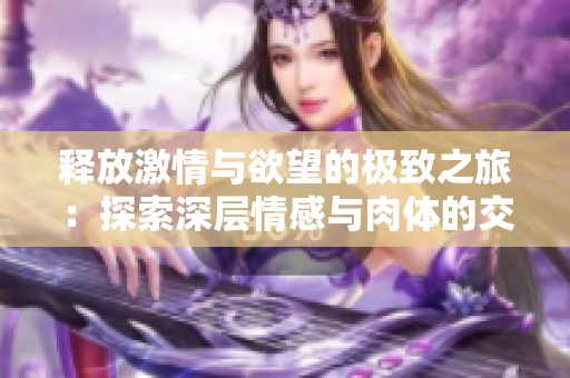 释放激情与欲望的极致之旅：探索深层情感与肉体的交融