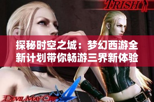探秘时空之城：梦幻西游全新计划带你畅游三界新体验