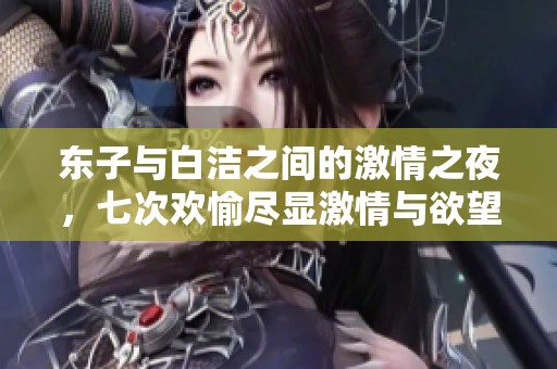 东子与白洁之间的激情之夜，七次欢愉尽显激情与欲望