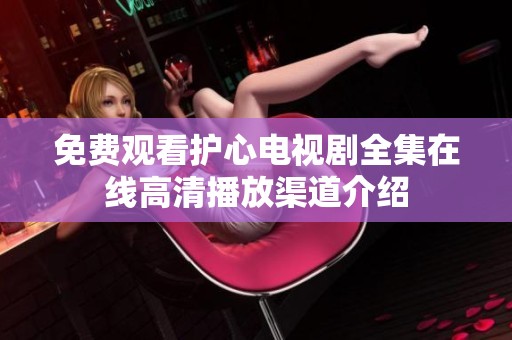免费观看护心电视剧全集在线高清播放渠道介绍