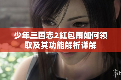 少年三国志2红包雨如何领取及其功能解析详解