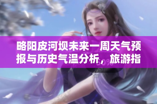 略阳皮河坝未来一周天气预报与历史气温分析，旅游指数参考