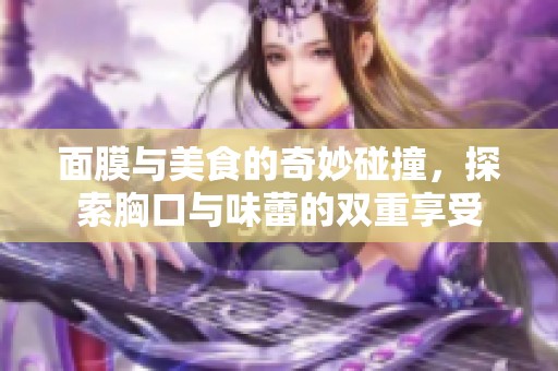 面膜与美食的奇妙碰撞，探索胸口与味蕾的双重享受