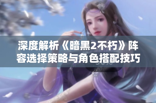 深度解析《暗黑2不朽》阵容选择策略与角色搭配技巧