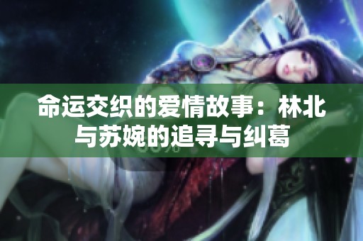 命运交织的爱情故事：林北与苏婉的追寻与纠葛