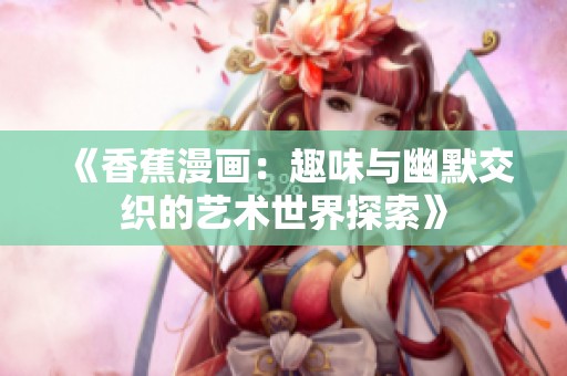 《香蕉漫画：趣味与幽默交织的艺术世界探索》