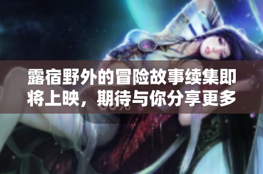 露宿野外的冒险故事续集即将上映，期待与你分享更多精彩