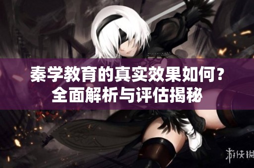 秦学教育的真实效果如何？全面解析与评估揭秘