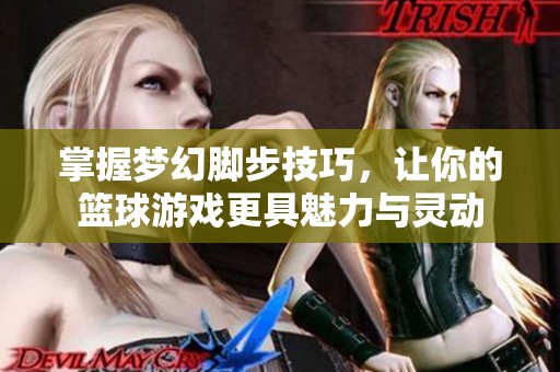 掌握梦幻脚步技巧，让你的篮球游戏更具魅力与灵动