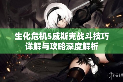 生化危机5威斯克战斗技巧详解与攻略深度解析