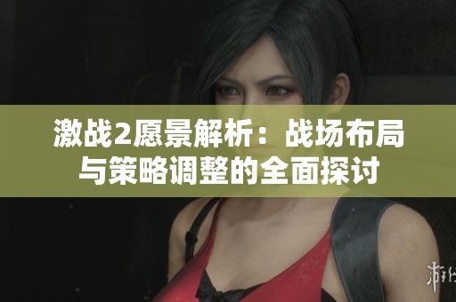 激战2愿景解析：战场布局与策略调整的全面探讨