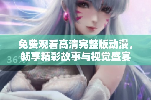 免费观看高清完整版动漫，畅享精彩故事与视觉盛宴
