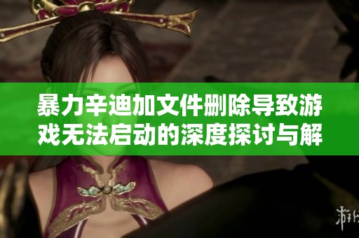 暴力辛迪加文件删除导致游戏无法启动的深度探讨与解决方案