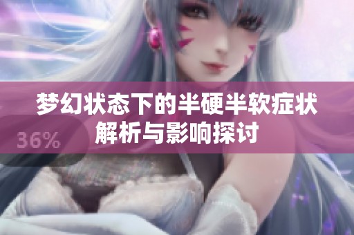 梦幻状态下的半硬半软症状解析与影响探讨