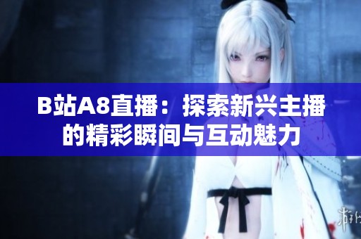 B站A8直播：探索新兴主播的精彩瞬间与互动魅力
