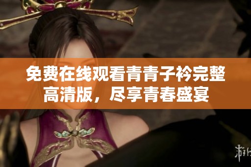 免费在线观看青青子衿完整高清版，尽享青春盛宴