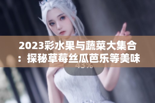 2023彩水果与蔬菜大集合：探秘草莓丝瓜芭乐等美味佳品