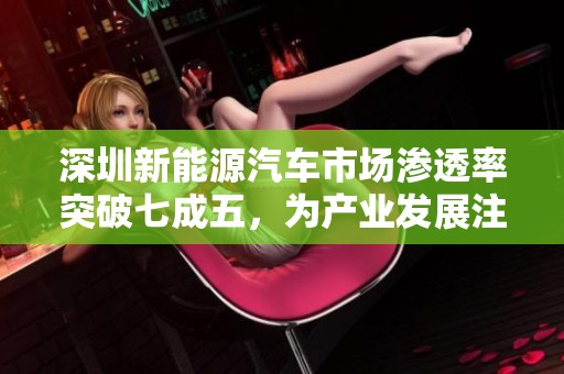 深圳新能源汽车市场渗透率突破七成五，为产业发展注入新动能