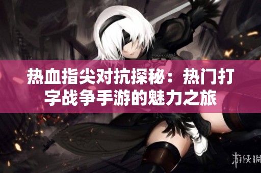 热血指尖对抗探秘：热门打字战争手游的魅力之旅