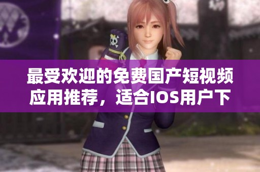 最受欢迎的免费国产短视频应用推荐，适合IOS用户下载体验