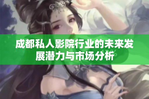 成都私人影院行业的未来发展潜力与市场分析