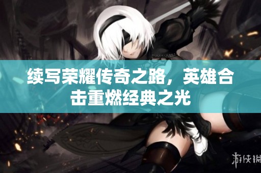 续写荣耀传奇之路，英雄合击重燃经典之光