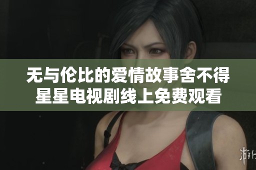 无与伦比的爱情故事舍不得星星电视剧线上免费观看