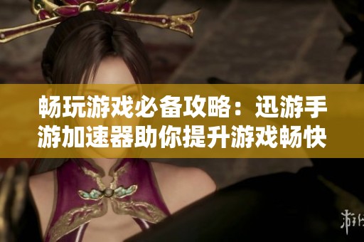 畅玩游戏必备攻略：迅游手游加速器助你提升游戏畅快体验