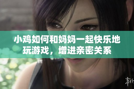 小鸡如何和妈妈一起快乐地玩游戏，增进亲密关系